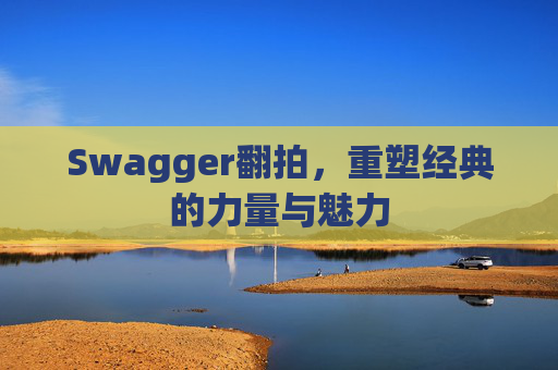 Swagger翻拍,重塑经典的力量与魅力